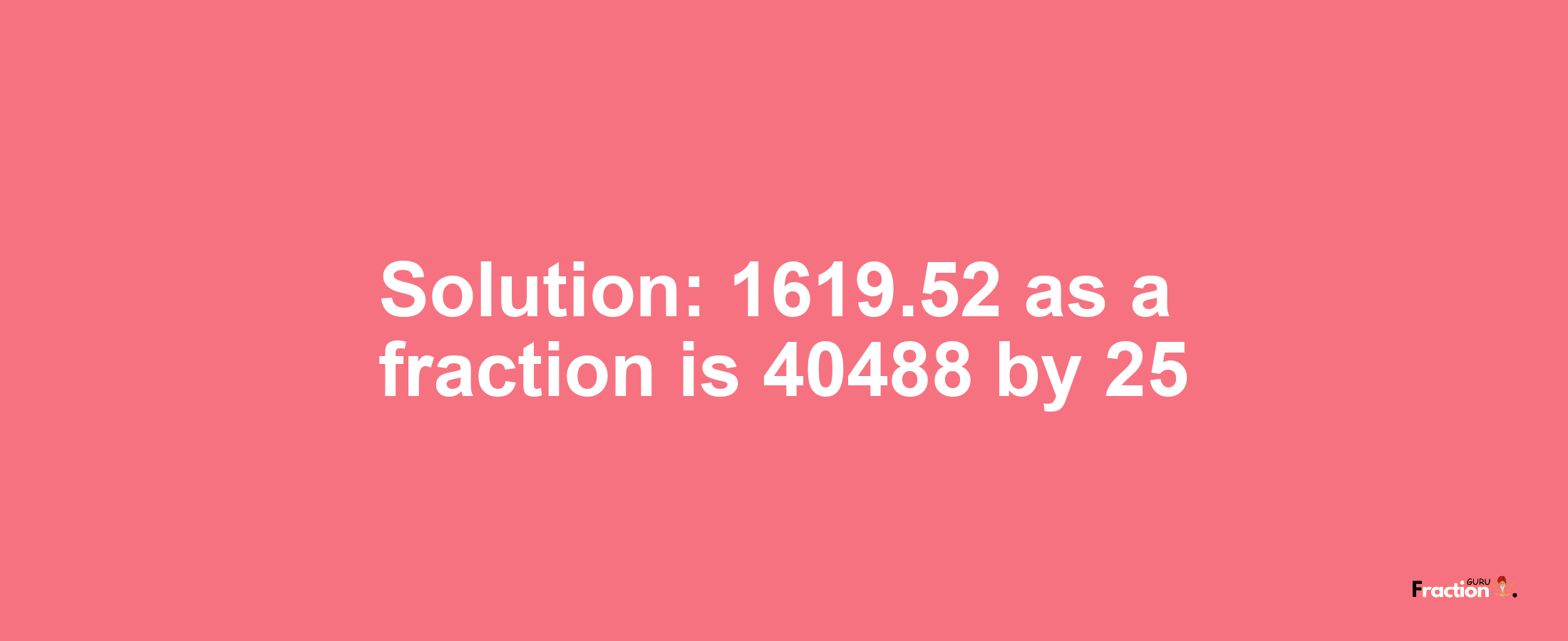 Solution:1619.52 as a fraction is 40488/25